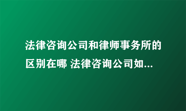 法律咨询公司和律师事务所的区别在哪 法律咨询公司如何与律所合作