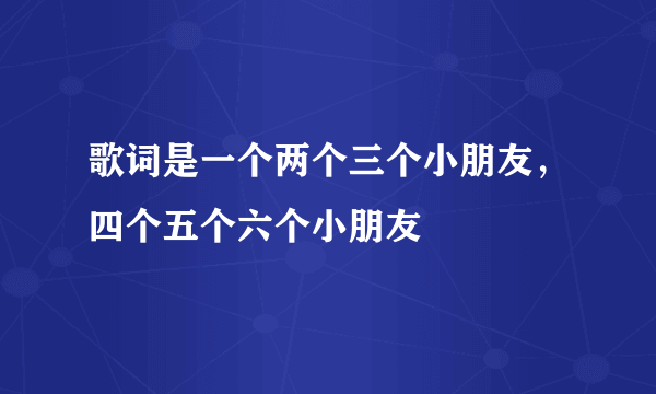 歌词是一个两个三个小朋友，四个五个六个小朋友