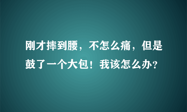 刚才摔到腰，不怎么痛，但是鼓了一个大包！我该怎么办？