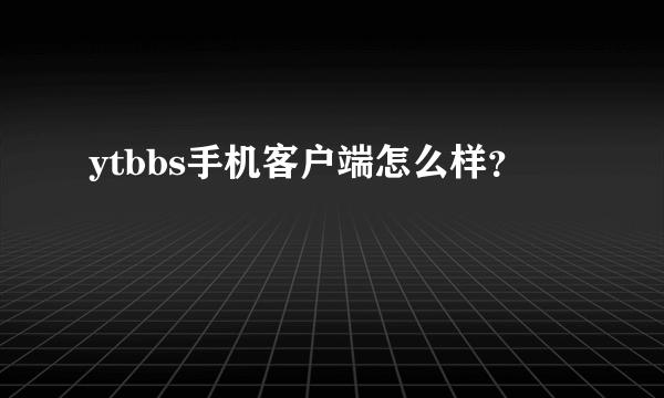 ytbbs手机客户端怎么样？