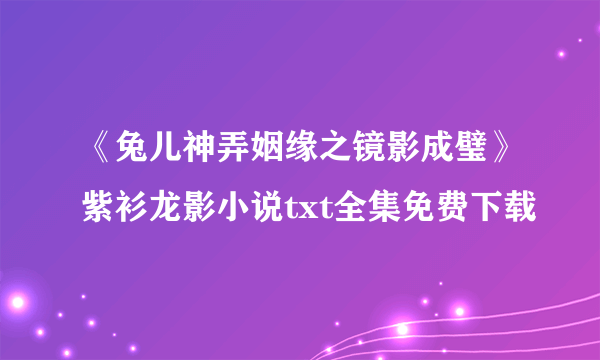 《兔儿神弄姻缘之镜影成璧》紫衫龙影小说txt全集免费下载