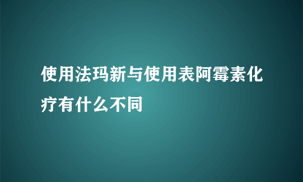 使用法玛新与使用表阿霉素化疗有什么不同