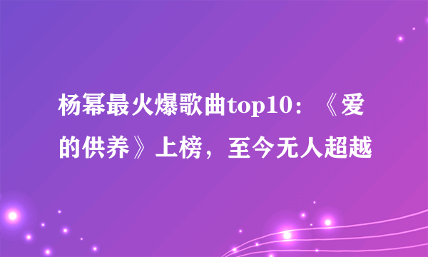 杨幂最火爆歌曲top10：《爱的供养》上榜，至今无人超越