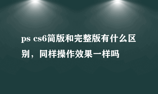 ps cs6简版和完整版有什么区别，同样操作效果一样吗