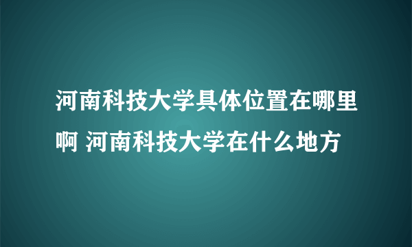 河南科技大学具体位置在哪里啊 河南科技大学在什么地方