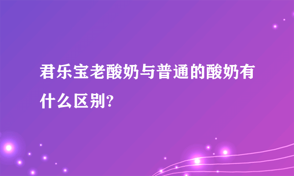 君乐宝老酸奶与普通的酸奶有什么区别?