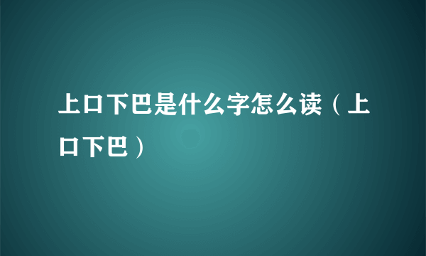 上口下巴是什么字怎么读（上口下巴）