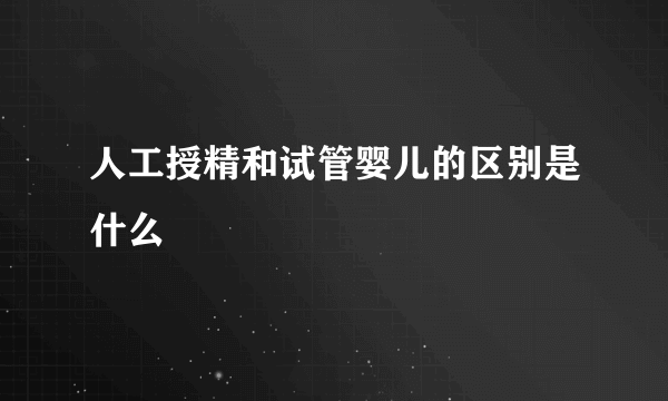 人工授精和试管婴儿的区别是什么