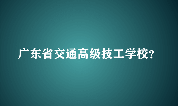 广东省交通高级技工学校？