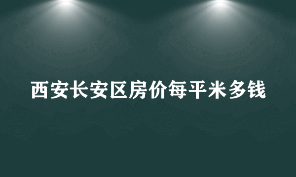 西安长安区房价每平米多钱