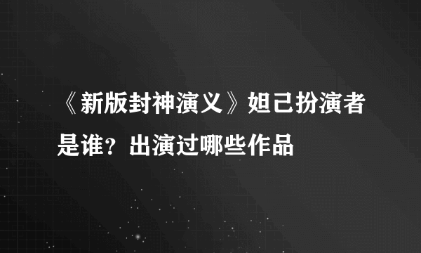 《新版封神演义》妲己扮演者是谁？出演过哪些作品