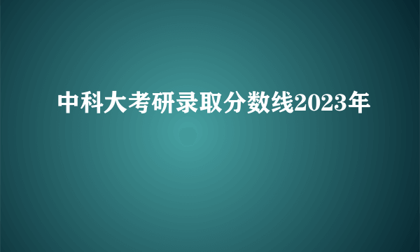 中科大考研录取分数线2023年