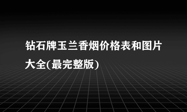 钻石牌玉兰香烟价格表和图片大全(最完整版)