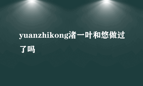 yuanzhikong渚一叶和悠做过了吗