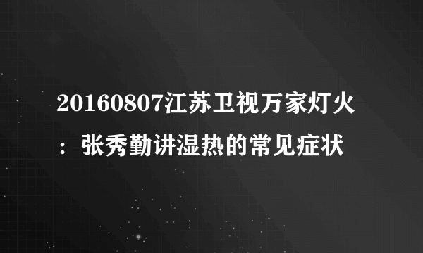 20160807江苏卫视万家灯火：张秀勤讲湿热的常见症状