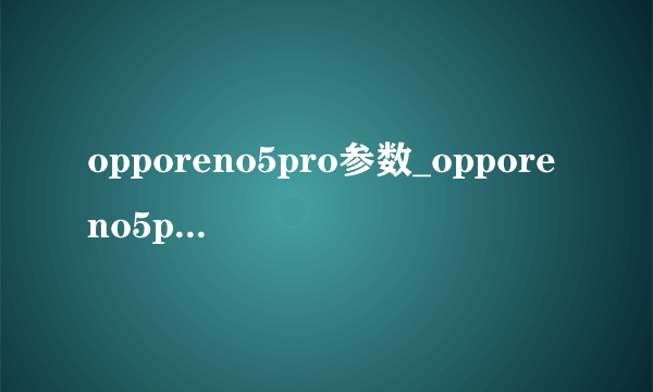 opporeno5pro参数_opporeno5pro参数详情参数配置