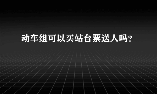 动车组可以买站台票送人吗？