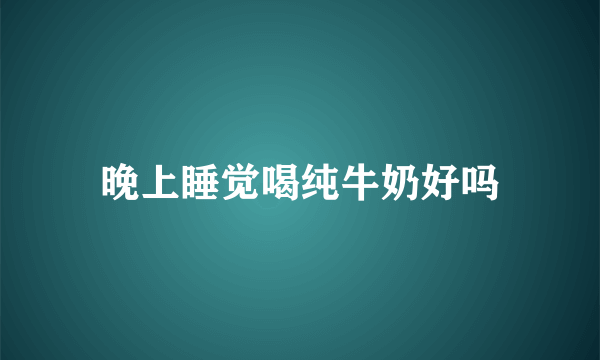 晚上睡觉喝纯牛奶好吗