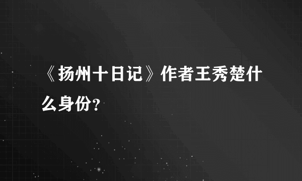 《扬州十日记》作者王秀楚什么身份？