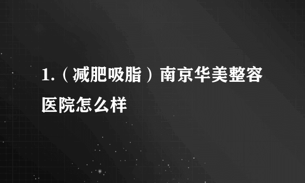 1.（减肥吸脂）南京华美整容医院怎么样