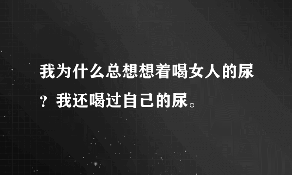 我为什么总想想着喝女人的尿？我还喝过自己的尿。