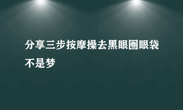 分享三步按摩操去黑眼圈眼袋不是梦