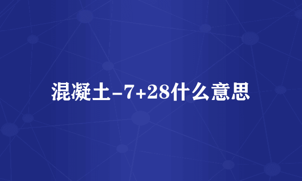 混凝土-7+28什么意思