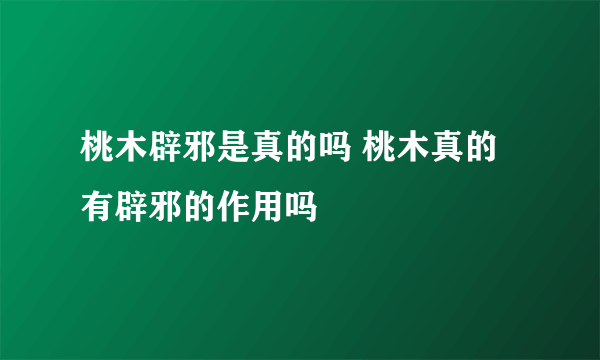 桃木辟邪是真的吗 桃木真的有辟邪的作用吗