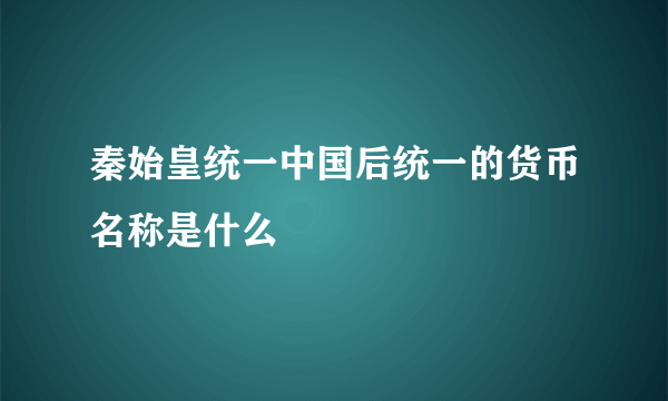 秦始皇统一中国后统一的货币名称是什么