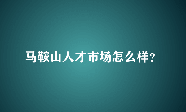 马鞍山人才市场怎么样？