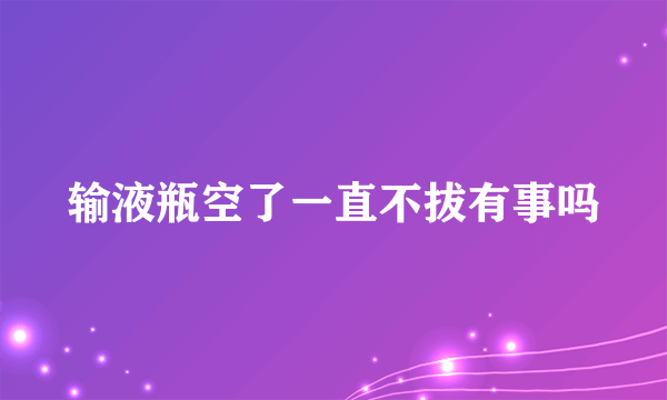 输液瓶空了一直不拔有事吗