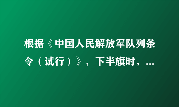 根据《中国人民解放军队列条令（试行）》，下半旗时，先将国旗升