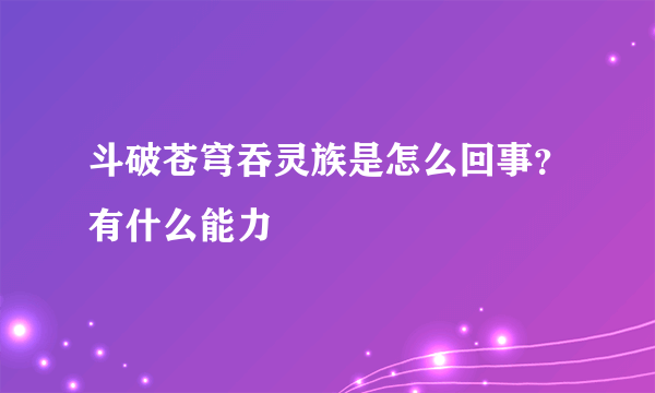 斗破苍穹吞灵族是怎么回事？有什么能力