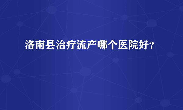 洛南县治疗流产哪个医院好？