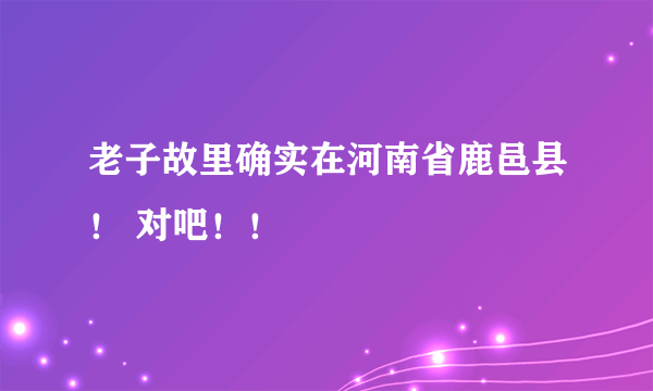 老子故里确实在河南省鹿邑县！ 对吧！！