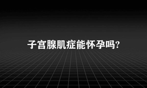 子宫腺肌症能怀孕吗?