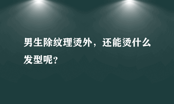 男生除纹理烫外，还能烫什么发型呢？