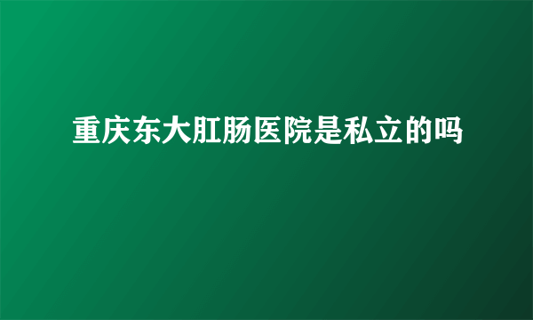 重庆东大肛肠医院是私立的吗