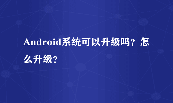 Android系统可以升级吗？怎么升级？