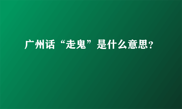 广州话“走鬼”是什么意思？