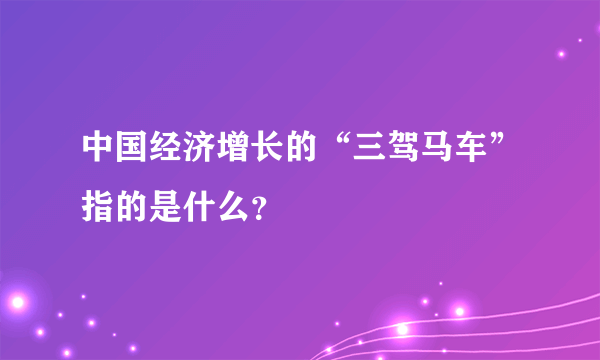 中国经济增长的“三驾马车”指的是什么？