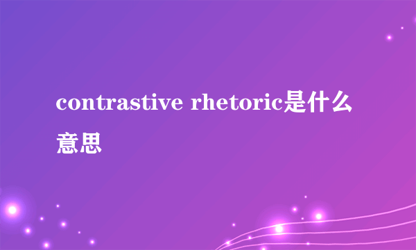 contrastive rhetoric是什么意思