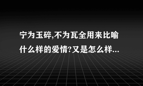 宁为玉碎,不为瓦全用来比喻什么样的爱情?又是怎么样的意思呢?