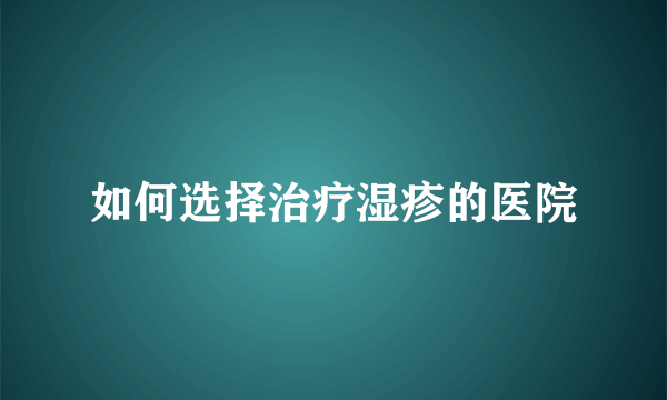 如何选择治疗湿疹的医院