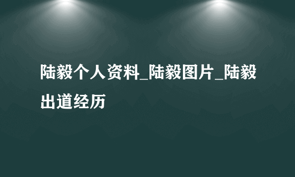 陆毅个人资料_陆毅图片_陆毅出道经历