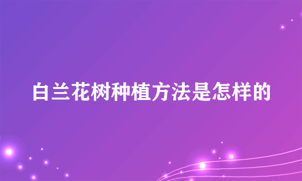 白兰花树种植方法是怎样的