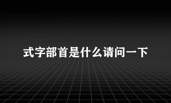 式字部首是什么请问一下