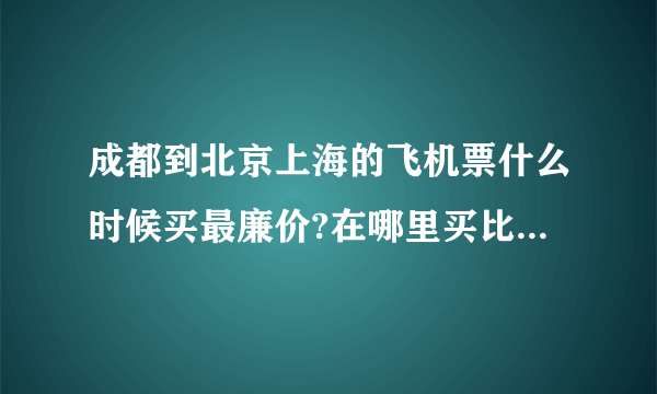 成都到北京上海的飞机票什么时候买最廉价?在哪里买比较安全划算,注意事项有哪些?具体打几折?