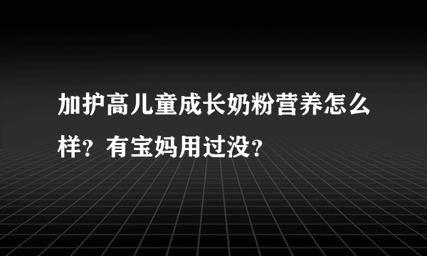 加护高儿童成长奶粉营养怎么样？有宝妈用过没？