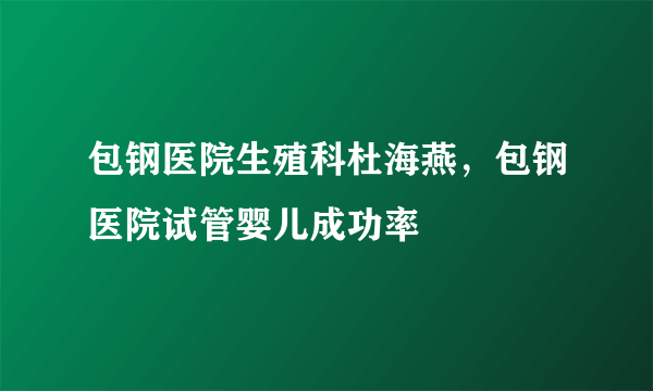 包钢医院生殖科杜海燕，包钢医院试管婴儿成功率